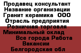 Продавец-консультант › Название организации ­ Гранит-керамика, ООО › Отрасль предприятия ­ Розничная торговля › Минимальный оклад ­ 30 000 - Все города Работа » Вакансии   . Белгородская обл.